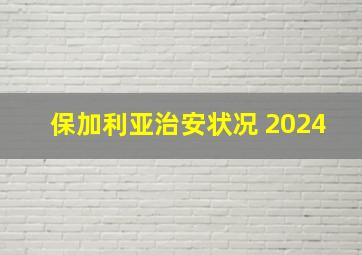 保加利亚治安状况 2024